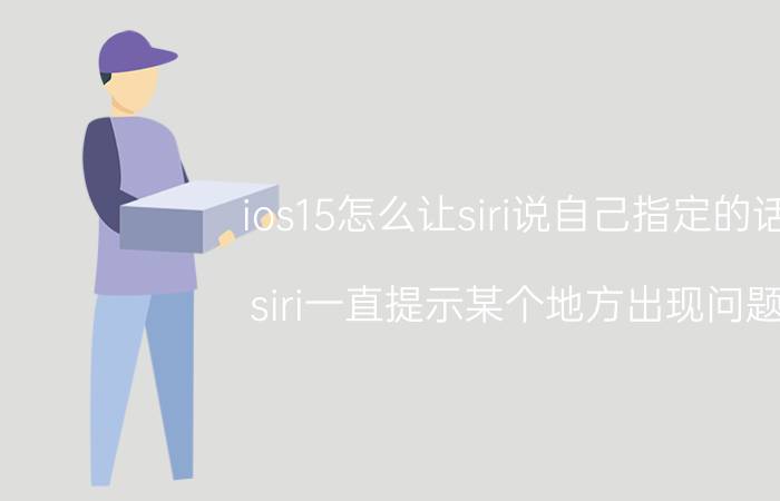 ios15怎么让siri说自己指定的话 siri一直提示某个地方出现问题？